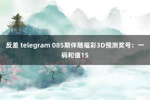 反差 telegram 085期伴随福彩3D预测奖号：一码和值15