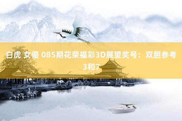 白虎 女優 085期花荣福彩3D展望奖号：双胆参考3和7