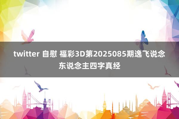 twitter 自慰 福彩3D第2025085期逸飞说念东说念主四字真经
