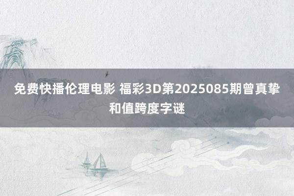 免费快播伦理电影 福彩3D第2025085期曾真挚和值跨度字谜