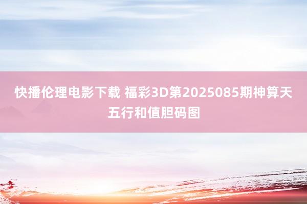 快播伦理电影下载 福彩3D第2025085期神算天五行和值胆码图